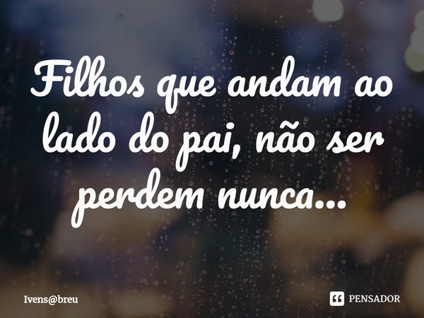 ⁠Filhos que andam ao lado do pai, não ser perdem nunca...... Frase de Ivensbreu.