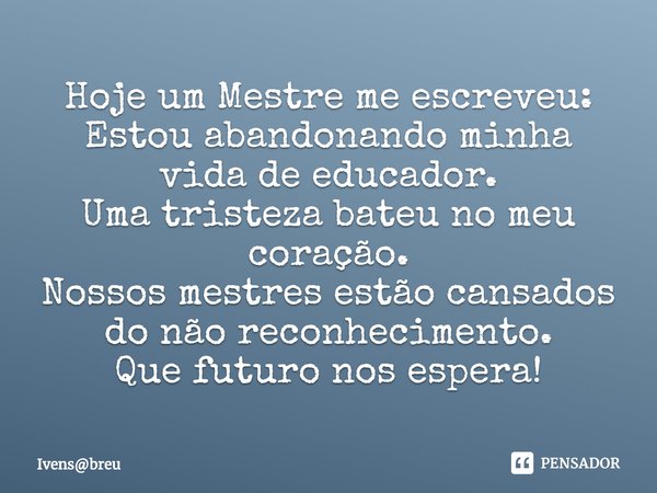 ⁠Hoje um Mestre me escreveu:
Estou abandonando minha vida de educador.
Uma tristeza bateu no meu coração.
Nossos mestres estão cansados do não reconhecimento.
Q... Frase de Ivensbreu.