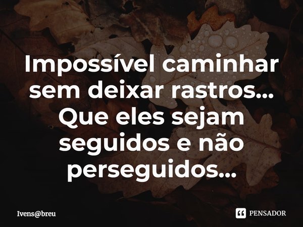 ⁠Impossível caminhar sem deixar rastros...
Que eles sejam seguidos e não perseguidos...... Frase de Ivensbreu.