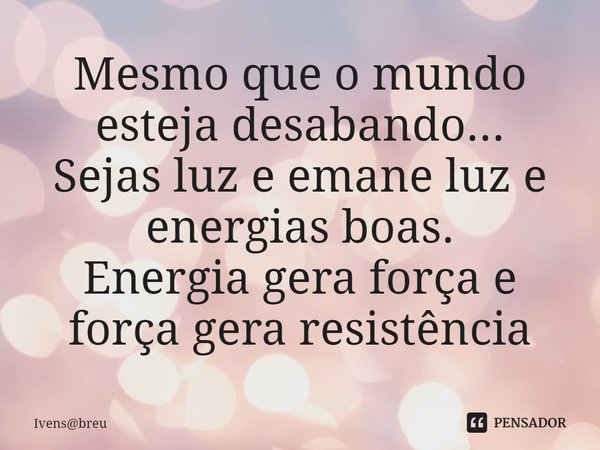 ⁠Mesmo que o mundo esteja desabando...
Sejas luz e emane luz e energias boas.
Energia gera força e força gera resistência... Frase de Ivensbreu.