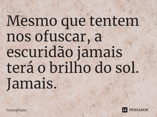 ⁠Mesmo que tentem nos ofuscar, a escuridão jamais terá o brilho do sol.
Jamais.... Frase de Ivensbreu.