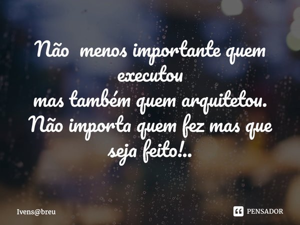 ⁠Não menos importante quem executou
mas também quem arquitetou.
Não importa quem fez mas que seja feito!..... Frase de Ivensbreu.