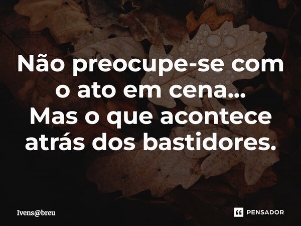 ⁠Não preocupe-se com o ato em cena... Mas o que acontece atrás dos bastidores.... Frase de Ivensbreu.