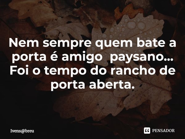 Nem sempre quem bate a porta é amigo paysano...
Foi o tempo do rancho de porta aberta.... Frase de Ivensbreu.