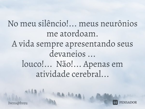 ⁠
No meu silêncio!... meus neurônios me atordoam.
A vida sempre apresentando seus devaneios ...
louco!... Não!... Apenas em atividade cerebral...... Frase de Ivensbreu.