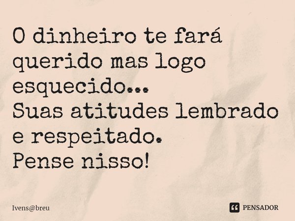 ⁠O dinheiro te fará querido mas logo esquecido...
Suas atitudes lembrado e respeitado.
Pense nisso!... Frase de Ivensbreu.
