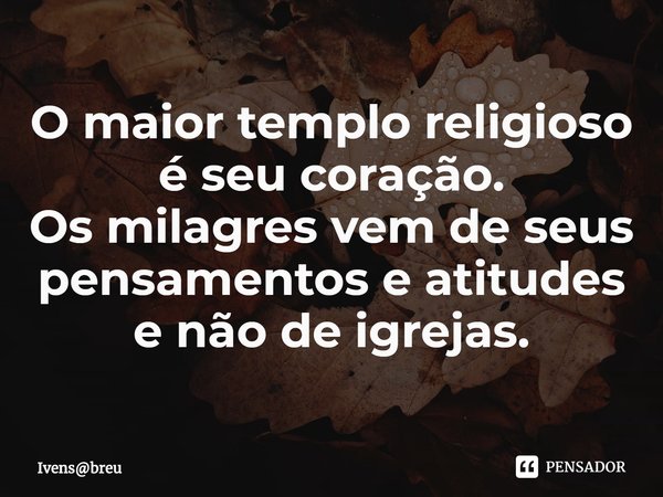 ⁠O maior templo religioso é seu coração.
Os milagres vem de seus pensamentos e atitudes e não de igrejas.... Frase de Ivensbreu.