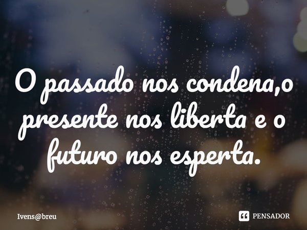 ⁠O passado nos condena,o presente nos liberta e o futuro nos esperta.... Frase de Ivensbreu.
