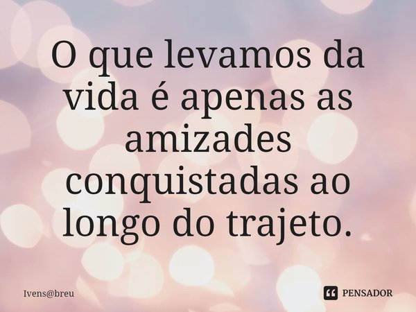 ⁠O que levamos da vida é apenas as amizades conquistadas ao longo do trajeto.... Frase de Ivensbreu.