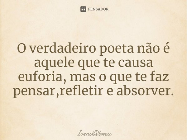 ⁠O verdadeiro poeta não é aquele que te causa euforia, mas o que te faz pensar,refletir e absorver.... Frase de Ivensbreu.