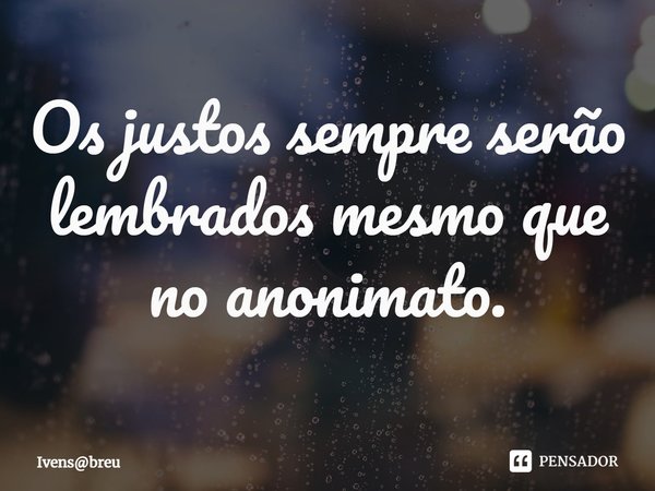⁠Os justos sempre serão lembrados mesmo que no anonimato.... Frase de Ivensbreu.