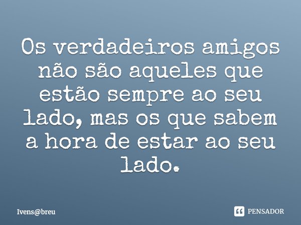 ⁠Os verdadeiros amigos não são aqueles que estão sempre ao seu lado, mas os que sabem a hora de estar ao seu lado.... Frase de Ivensbreu.