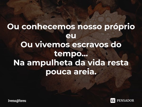 ⁠Ou conhecemos nosso próprio eu
Ou vivemos escravos do tempo...
Na ampulheta da vida resta pouca areia.... Frase de Ivensbreu.