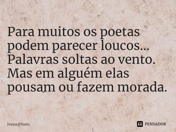 Para muitos os poetas podem parecer loucos...
Palavras soltas ao vento.
Mas em alguém elas pousam ou fazem morada.... Frase de Ivensbreu.