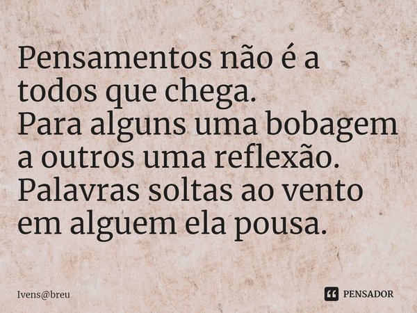 ⁠Pensamentos não é a todos que chega.
Para alguns uma bobagem a outros uma reflexão.
Palavras soltas ao vento em alguem ela pousa.... Frase de Ivensbreu.