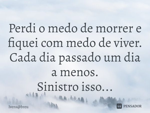 ⁠Perdi o medo de morrer e fiquei com medo de viver.
Cada dia passado um dia a menos.
Sinistro isso...... Frase de Ivensbreu.
