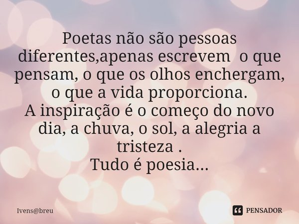 ⁠Poetas não são pessoas diferentes,apenas escrevem o que pensam, o que os olhos enchergam, o que a vida proporciona.
A inspiração é o começo do novo dia, a chuv... Frase de Ivensbreu.