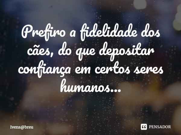 ⁠Prefiro a fidelidade dos cães, do que depositar confiança em certos seres humanos...... Frase de Ivensbreu.