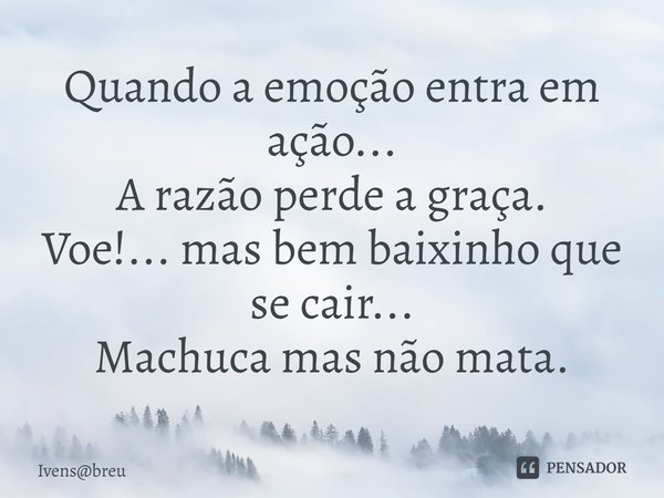 Quando a emoção entra em ação...
A razão perde a graça.
⁠Voe!... mas bem baixinho que se cair...
Machuca mas não mata.... Frase de Ivensbreu.