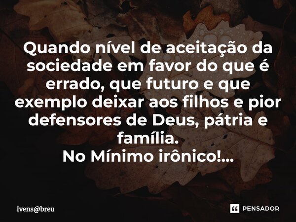 ⁠Quando nível de aceitação da sociedade em favor do que é errado, que futuro e que exemplo deixar aos filhos e pior defensores de Deus, pátria e família. No Mín... Frase de Ivensbreu.