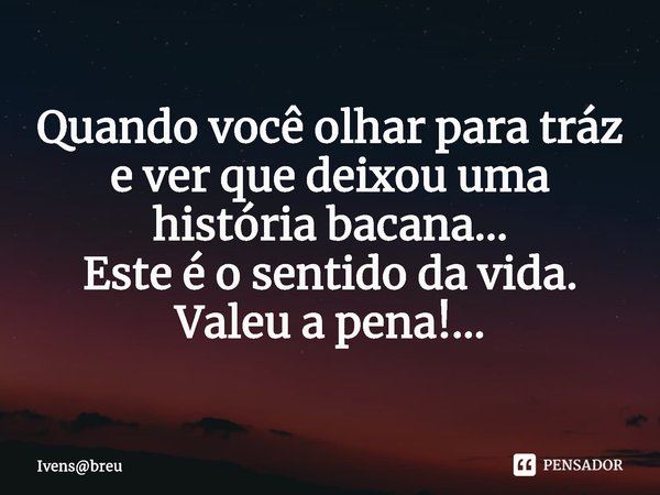 ⁠Quando você olhar para tráz
e ver que deixou uma história bacana...
Este é o sentido da vida.
Valeu a pena!...... Frase de Ivensbreu.