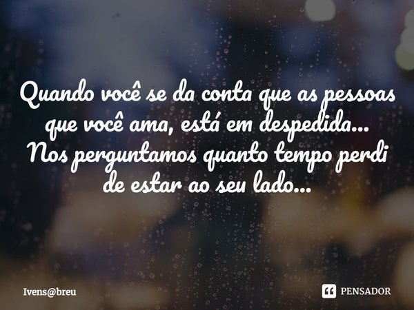 ⁠Quando você se da conta que as pessoas que você ama, está em despedida...
Nos perguntamos quanto tempo perdi de estar ao seu lado...... Frase de Ivensbreu.