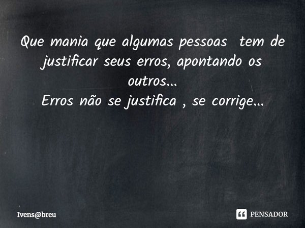 Que mania que algumas pessoas tem de justificar seus erros, apontando os outros...
Erros não se justifica , se corrige... ⁠... Frase de Ivensbreu.