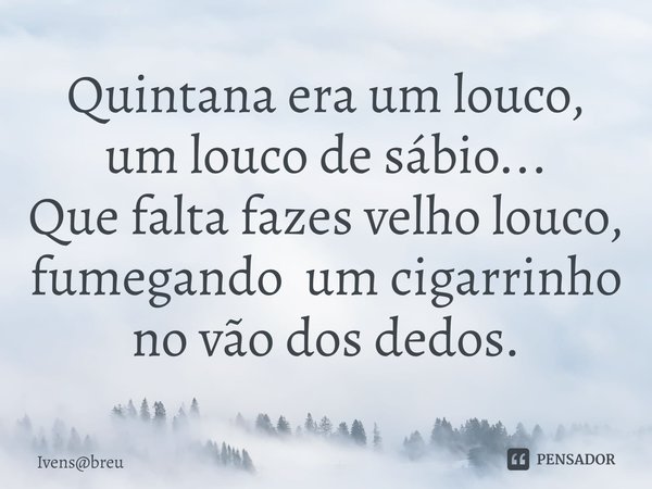 ⁠Quintana era um louco, um louco de sábio...
Que falta fazes velho louco, fumegando um cigarrinho no vão dos dedos.... Frase de Ivensbreu.