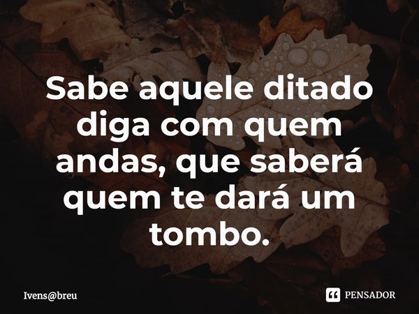 ⁠Sabe aquele ditado diga com quem andas, que saberá quem te dará um tombo.... Frase de Ivensbreu.