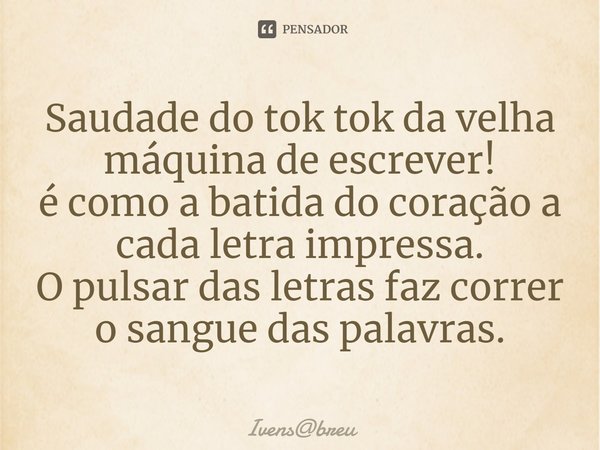 ⁠Saudade do tok tok da velha máquina de escrever!
é como a batida do coração a cada letra impressa.
O pulsar das letras faz correr o sangue das palavras.... Frase de Ivensbreu.