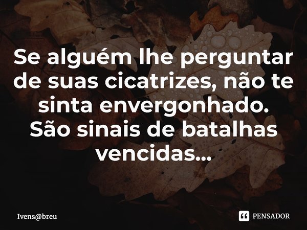 ⁠Se alguém lhe perguntar de suas cicatrizes, não te sinta envergonhado.
São sinais de batalhas vencidas...... Frase de Ivensbreu.
