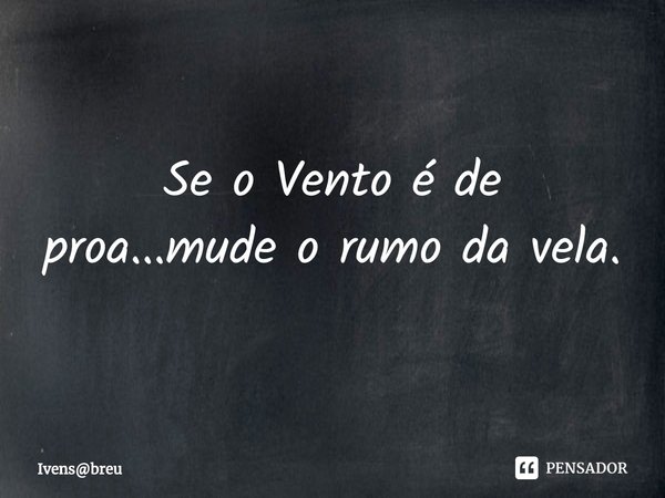 ⁠Se o Vento é de proa...mude o rumo da vela.... Frase de Ivensbreu.