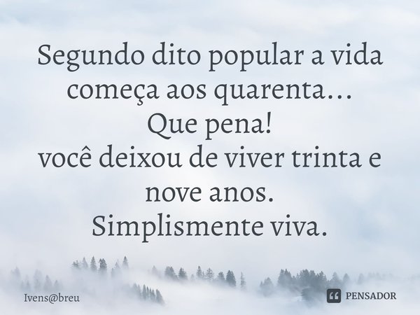 ⁠Segundo dito popular a vida começa aos quarenta...
Que pena!
você deixou de viver trinta e nove anos.
Simplismente viva.... Frase de Ivensbreu.