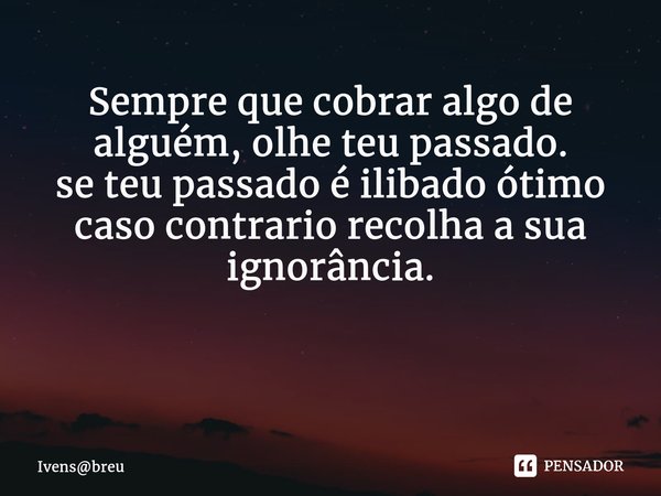 Sempre que cobrar algo de alguém, olhe teu passado. se teu passado é ilibado ótimo caso contrario recolha a sua ignorância. ⁠... Frase de Ivensbreu.