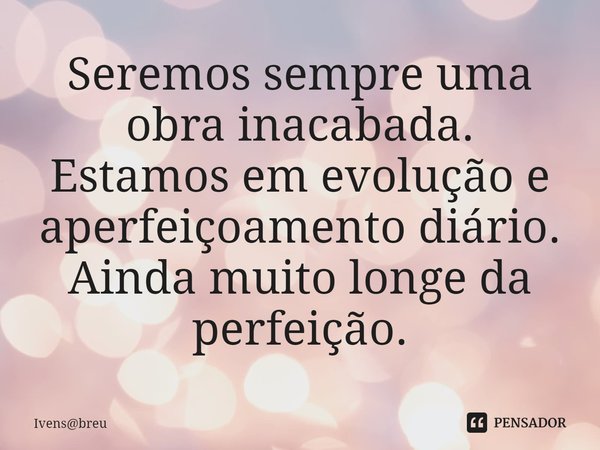 ⁠Seremos sempre uma obra inacabada.
Estamos em evolução e aperfeiçoamento diário.
Ainda muito longe da perfeição.... Frase de Ivensbreu.