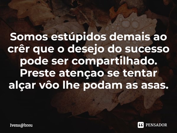 ⁠Somos estúpidos demais ao crêr que o desejo do sucesso pode ser compartilhado.
Preste atençao se tentar alçar vôo lhe podam as asas.... Frase de Ivensbreu.