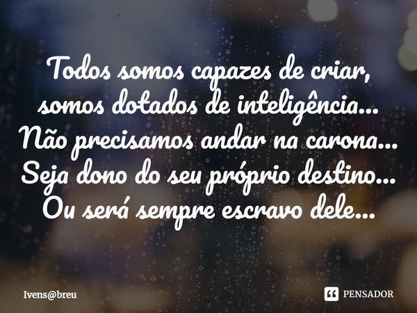 ⁠Todos somos capazes de criar, somos dotados de inteligência...
Não precisamos andar na carona...
Seja dono do seu próprio destino...
Ou será sempre escravo del... Frase de Ivensbreu.
