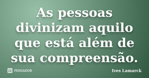 As pessoas divinizam aquilo que está além de sua compreensão.... Frase de Ives Lamarck.