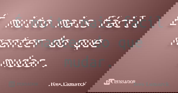 É muito mais fácil manter do que mudar.... Frase de Ives Lamarck.