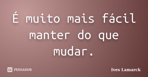 É muito mais fácil manter do que mudar.... Frase de Ives Lamarck.