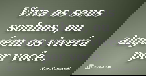 Viva os seus sonhos, ou alguém os viverá por você.... Frase de Ives Lamarck.