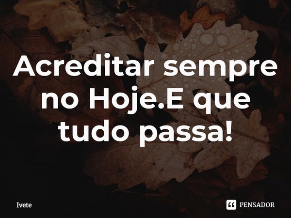 ⁠Acreditar sempre no Hoje.E que tudo passa!... Frase de Ivete.