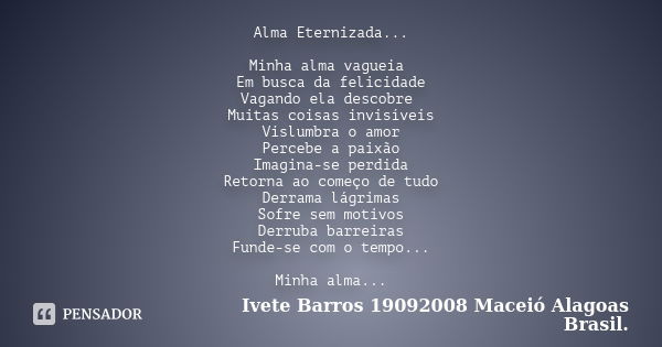 Alma Eternizada... Minha alma vagueia Em busca da felicidade Vagando ela descobre Muitas coisas invisíveis Vislumbra o amor Percebe a paixão Imagina-se perdida ... Frase de Ivete Barros 19092008 Maceió Alagoas Brasil..