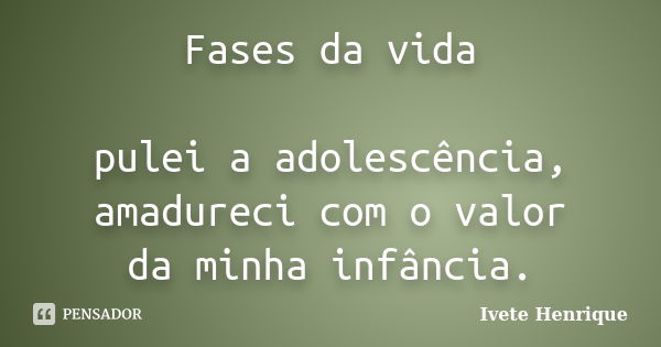 Fases da vida pulei a adolescência, amadureci com o valor da minha infância.... Frase de Ivete Henrique.