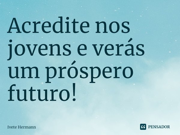 ⁠Acredite nos jovens e verás um próspero futuro!... Frase de Ivete Hermann.