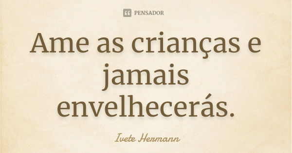 Ame as crianças e jamais envelhecerás.... Frase de Ivete Hermann.