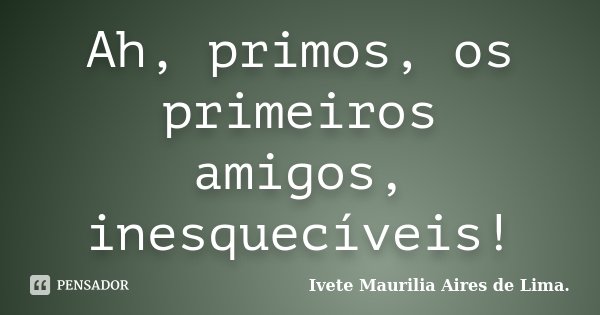 Ah, primos, os primeiros amigos, inesquecíveis!... Frase de Ivete Maurilia Aires de Lima..