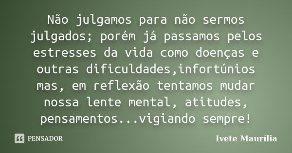 Não julgamos para não sermos julgados; porém já passamos pelos estresses da vida como doenças e outras dificuldades,infortúnios mas, em reflexão tentamos mudar ... Frase de Ivete Maurilia.