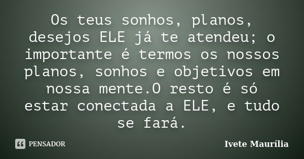 Os teus sonhos, planos, desejos ELE já te atendeu; o importante é termos os nossos planos, sonhos e objetivos em nossa mente.O resto é só estar conectada a ELE,... Frase de Ivete Maurilia.