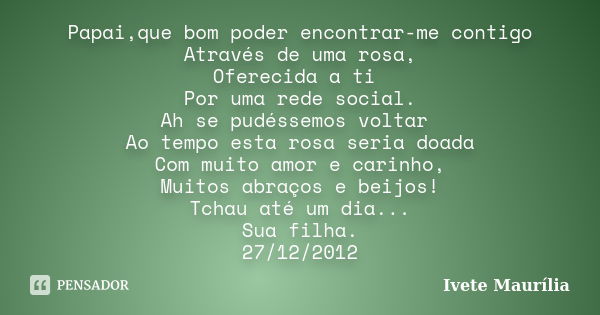 Papai,que bom poder encontrar-me contigo Através de uma rosa, Oferecida a ti Por uma rede social. Ah se pudéssemos voltar Ao tempo esta rosa seria doada Com mui... Frase de Ivete Maurilia.